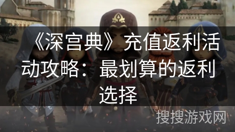 《深宫典》充值返利活动攻略:最划算的返利选择 《深宫典》充值返利活动攻略:最划算的返利选择