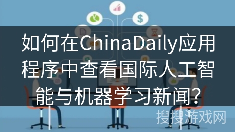 如何在ChinaDaily应用程序中查看国际人工智能与机器学习新闻？