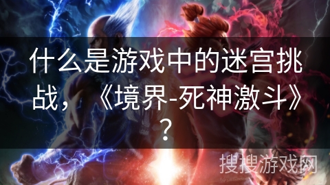 什么是游戏中的迷宫挑战,《境界-死神激斗》? 什么是游戏中的迷宫挑战,《境界-死神激斗》?