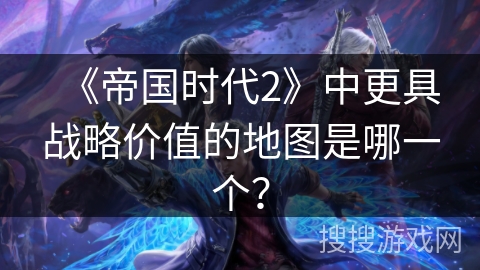 《帝国时代2》中更具战略价值的地图是哪一个？