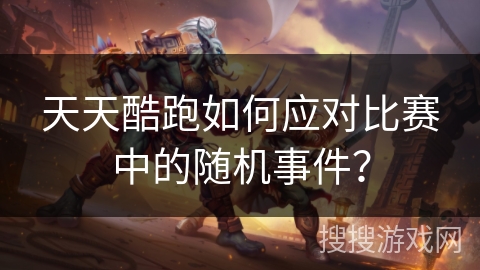 天天酷跑如何应对比赛中的随机事件？