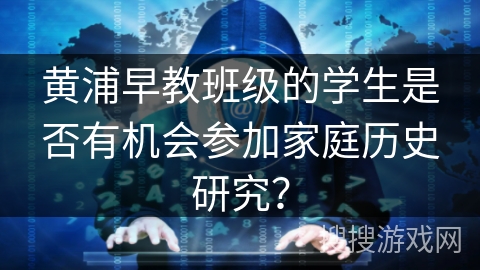 黄浦早教班级的学生是否有机会参加家庭历史研究？