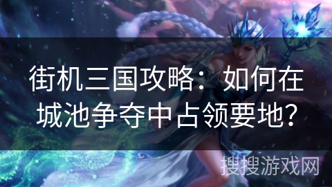 街机三国攻略：如何在城池争夺中占领要地？