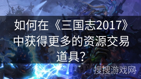 如何在《三国志2017》中获得更多的资源交易道具？