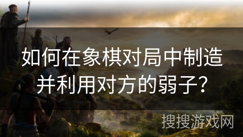如何在象棋对局中制造并利用对方的弱子？