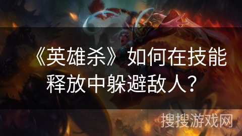 《英雄杀》如何在技能释放中躲避敌人？