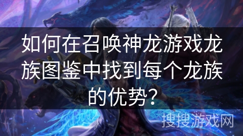 如何在召唤神龙游戏龙族图鉴中找到每个龙族的优势？
