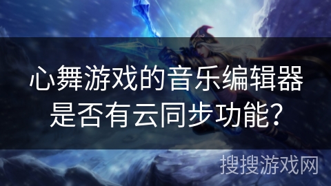 心舞游戏的音乐编辑器是否有云同步功能？