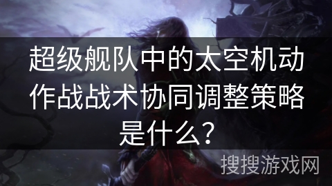 超级舰队中的太空机动作战战术协同调整策略是什么？
