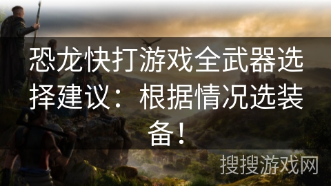 恐龙快打游戏全武器选择建议：根据情况选装备！