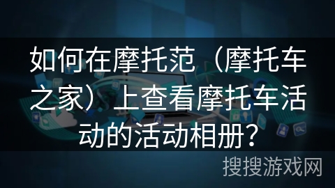 如何在摩托范（摩托车之家）上查看摩托车活动的活动相册？