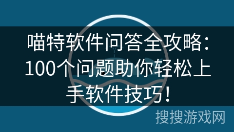 喵特软件问答全攻略：100个问题助你轻松上手软件技巧！