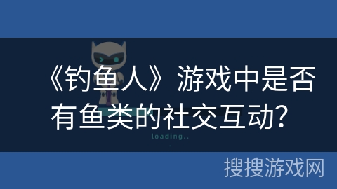 《钓鱼人》游戏中是否有鱼类的社交互动？