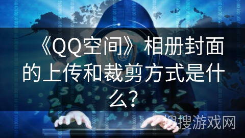 《QQ空间》相册封面的上传和裁剪方式是什么？