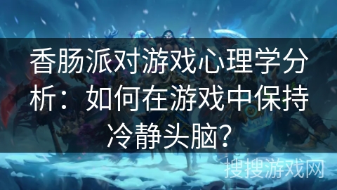 香肠派对游戏心理学分析：如何在游戏中保持冷静头脑？