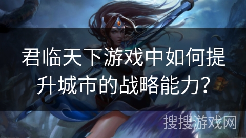 君临天下游戏中如何提升城市的战略能力？