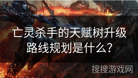 亡灵杀手的天赋树升级路线规划是什么？