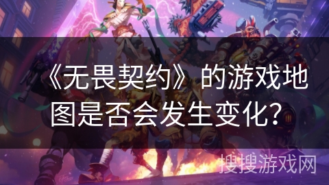 《无畏契约》的游戏地图是否会发生变化？