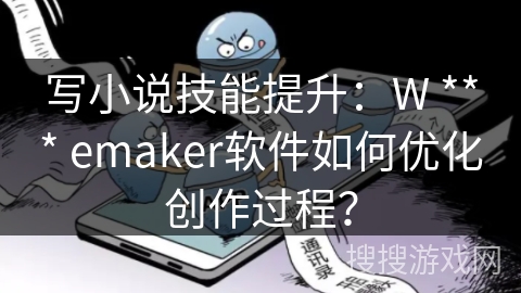 写小说技能提升：W *** emaker软件如何优化创作过程？