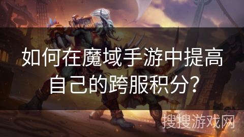 如何在魔域手游中提高自己的跨服积分？