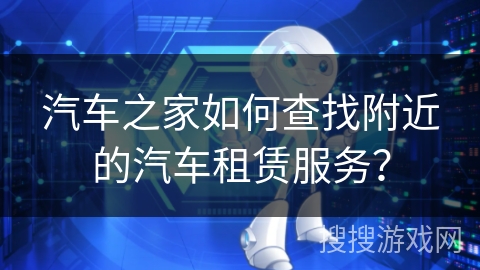 汽车之家如何查找附近的汽车租赁服务？
