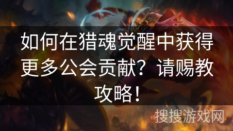 如何在猎魂觉醒中获得更多公会贡献？请赐教攻略！
