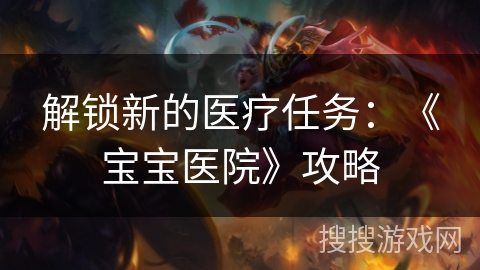 解锁新的医疗任务：《宝宝医院》攻略