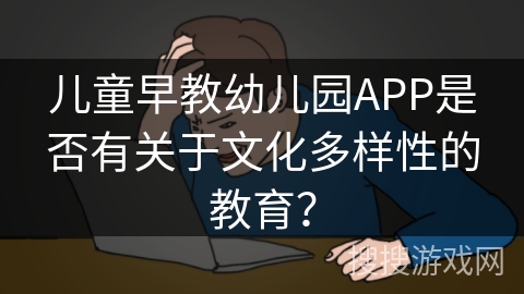 儿童早教幼儿园APP是否有关于文化多样性的教育？