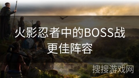 火影忍者中的BOSS战更佳阵容