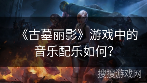 《古墓丽影》游戏中的音乐配乐如何？