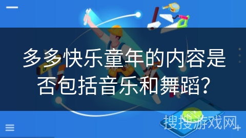 多多快乐童年的内容是否包括音乐和舞蹈？