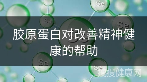 胶原蛋白对改善精神健康的帮助