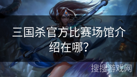 三国杀官方比赛场馆介绍在哪？