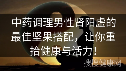 中药调理男性肾阳虚的最佳坚果搭配，让你重拾健康与活力！