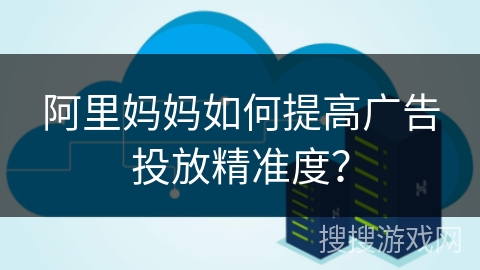 阿里妈妈如何提高广告投放精准度？