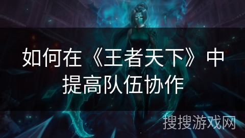 如何在《王者天下》中提高队伍协作