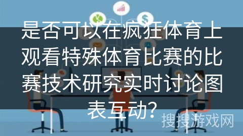 是否可以在疯狂体育上观看特殊体育比赛的比赛技术研究实时讨论图表互动？