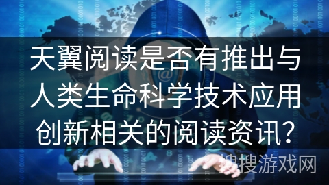 天翼阅读是否有推出与人类生命科学技术应用创新相关的阅读资讯？