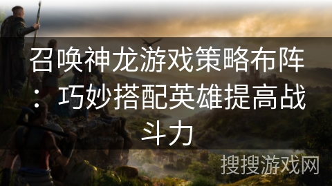 召唤神龙游戏策略布阵：巧妙搭配英雄提高战斗力