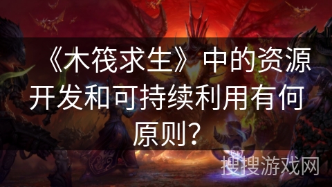 《木筏求生》中的资源开发和可持续利用有何原则？