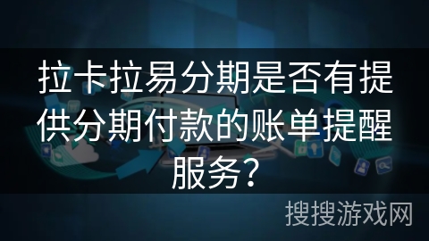 拉卡拉易分期是否有提供分期付款的账单提醒服务？