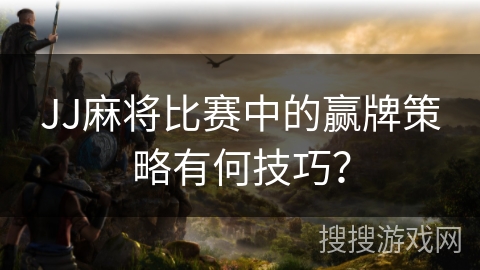 JJ麻将比赛中的赢牌策略有何技巧？