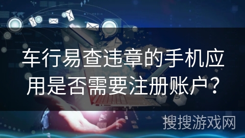 车行易查违章的手机应用是否需要注册账户？