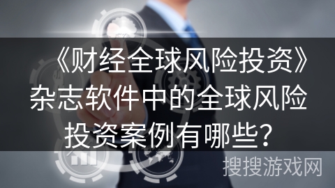 《财经全球风险投资》杂志软件中的全球风险投资案例有哪些？