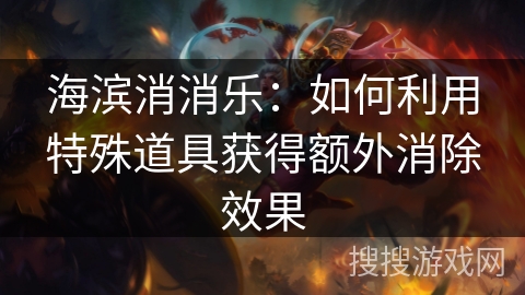 海滨消消乐：如何利用特殊道具获得额外消除效果