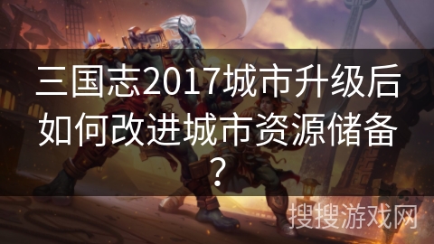 三国志2017城市升级后如何改进城市资源储备？