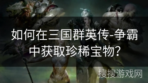 如何在三国群英传-争霸中获取珍稀宝物？