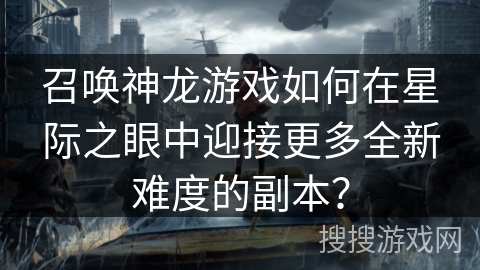 召唤神龙游戏如何在星际之眼中迎接更多全新难度的副本？