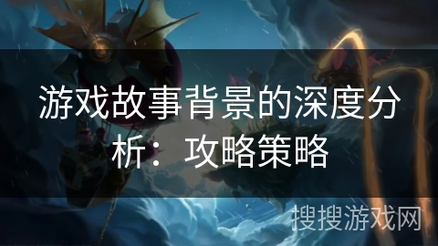 游戏故事背景的深度分析：攻略策略