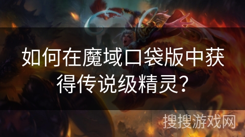 如何在魔域口袋版中获得传说级精灵？